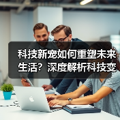 科技新宠如何重塑未来生活？深度解析科技变革趋势（图3）